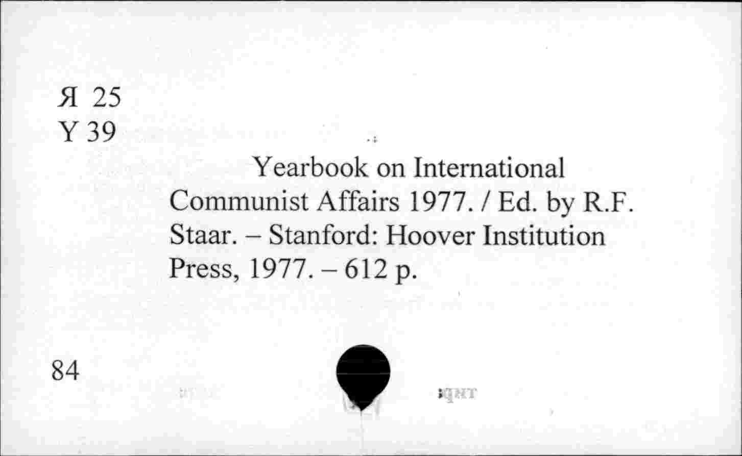 ﻿51 25
Y 39
Yearbook on International Communist Affairs 1977. / Ed. by R.F. Staar. - Stanford: Hoover Institution Press, 1977. - 612 p.
84
